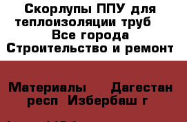 Скорлупы ППУ для теплоизоляции труб. - Все города Строительство и ремонт » Материалы   . Дагестан респ.,Избербаш г.